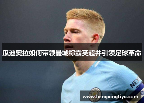 瓜迪奥拉如何带领曼城称霸英超并引领足球革命