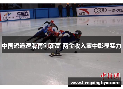 中国短道速滑再创新高 两金收入囊中彰显实力