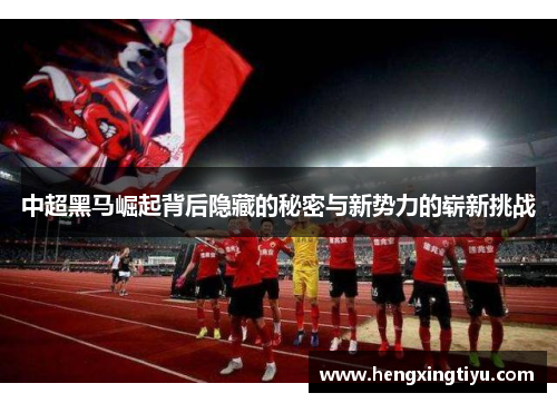 中超黑马崛起背后隐藏的秘密与新势力的崭新挑战