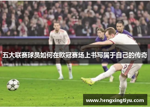 五大联赛球员如何在欧冠赛场上书写属于自己的传奇