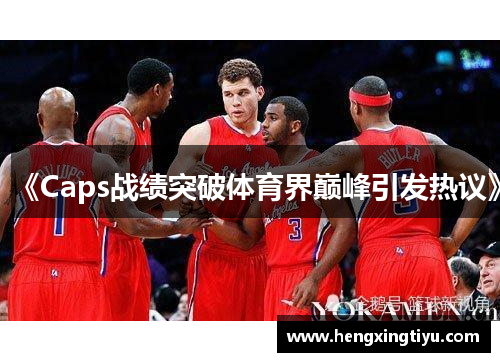 《Caps战绩突破体育界巅峰引发热议》