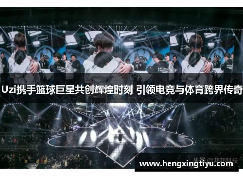 Uzi携手篮球巨星共创辉煌时刻 引领电竞与体育跨界传奇