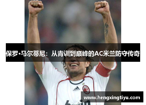 保罗·马尔蒂尼：从青训到巅峰的AC米兰防守传奇